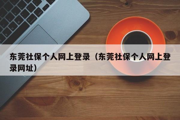 东莞社保个人网上登录（东莞社保个人网上登录网址）