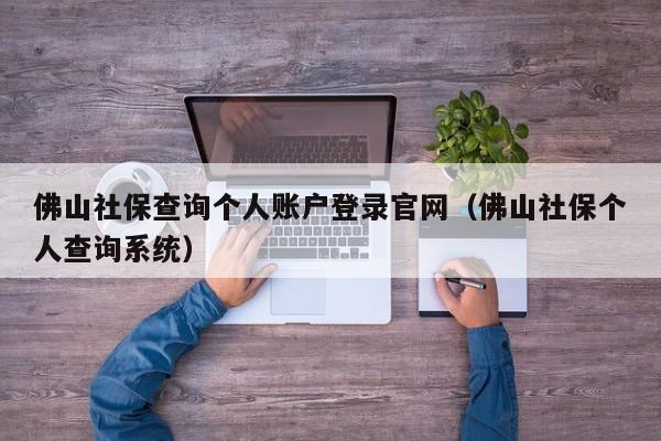 佛山社保查询个人账户登录官网（佛山社保个人查询系统）