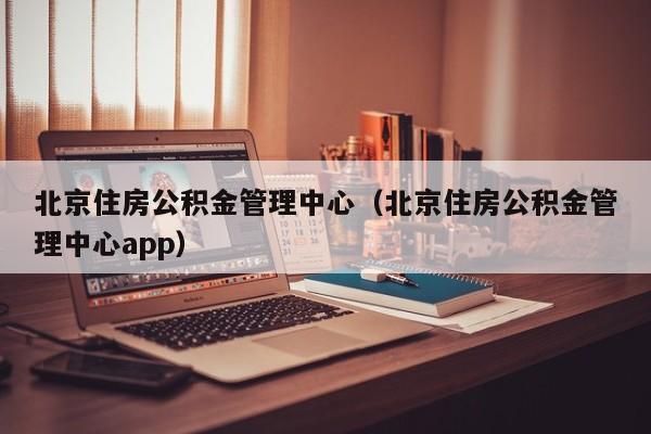 北京住房公积金管理中心（北京住房公积金管理中心app）