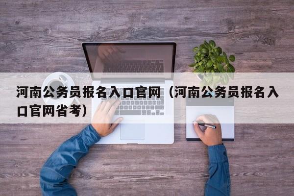 河南公务员报名入口官网（河南公务员报名入口官网省考）