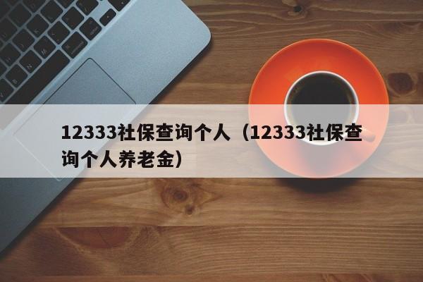 12333社保查询个人（12333社保查询个人养老金）