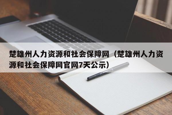 楚雄州人力资源和社会保障网（楚雄州人力资源和社会保障网官网7天公示）