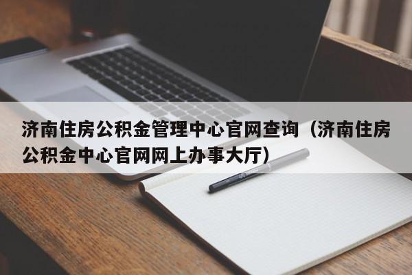 济南住房公积金管理中心官网查询（济南住房公积金中心官网网上办事大厅）