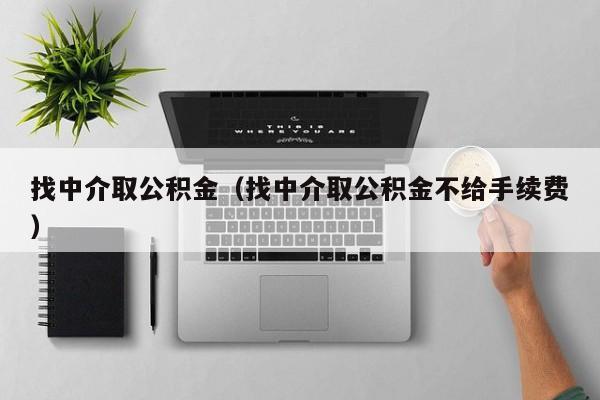 找中介取公积金（找中介取公积金不给手续费）