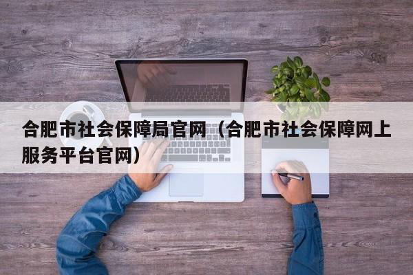 合肥市社会保障局官网（合肥市社会保障网上服务平台官网）