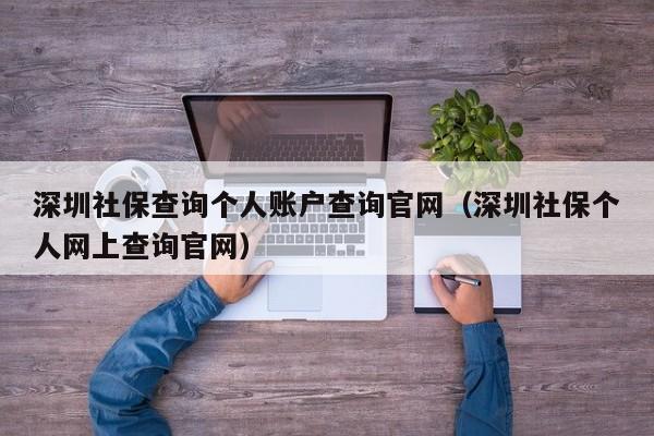 深圳社保查询个人账户查询官网（深圳社保个人网上查询官网）