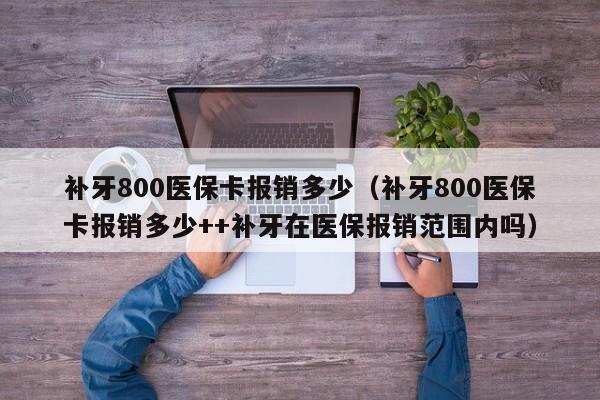 补牙800医保卡报销多少（补牙800医保卡报销多少++补牙在医保报销范围内吗）