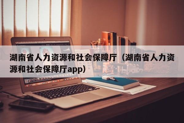 湖南省人力资源和社会保障厅（湖南省人力资源和社会保障厅app）