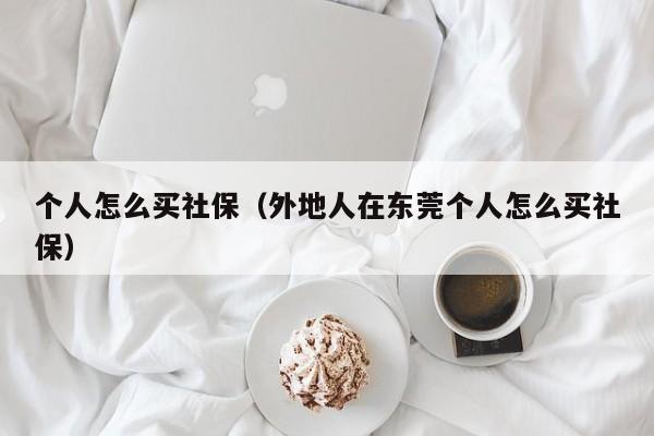 个人怎么买社保（外地人在东莞个人怎么买社保）