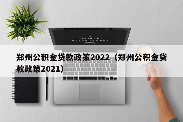 郑州公积金贷款政策2022（郑州公积金贷款政策2021）