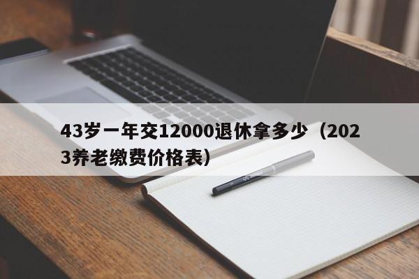 43岁一年交12000退休拿多少（2023养老缴费价格表）