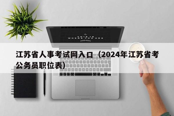 江苏省人事考试网入口（2024年江苏省考公务员职位表）