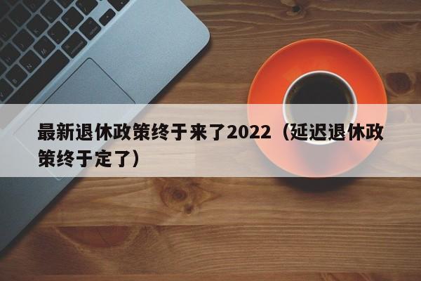 最新退休政策终于来了2022（延迟退休政策终于定了）