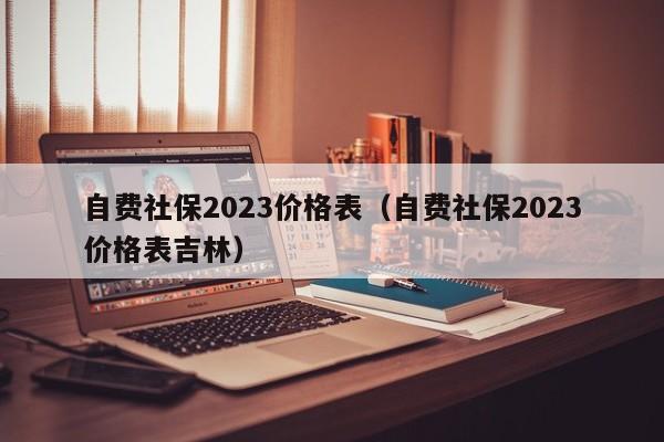 自费社保2023价格表（自费社保2023价格表吉林）