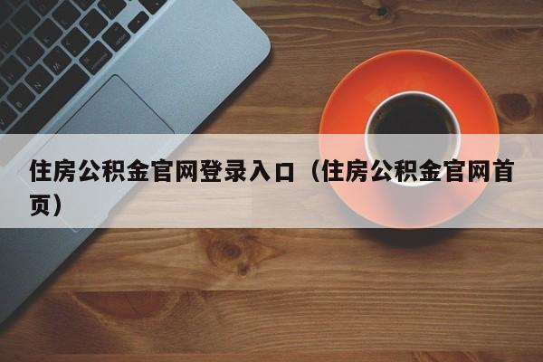 住房公积金官网登录入口（住房公积金官网首页）