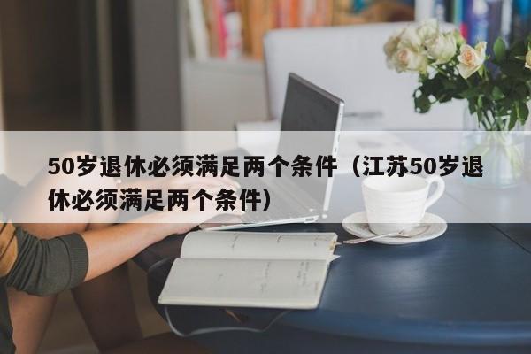 50岁退休必须满足两个条件（江苏50岁退休必须满足两个条件）