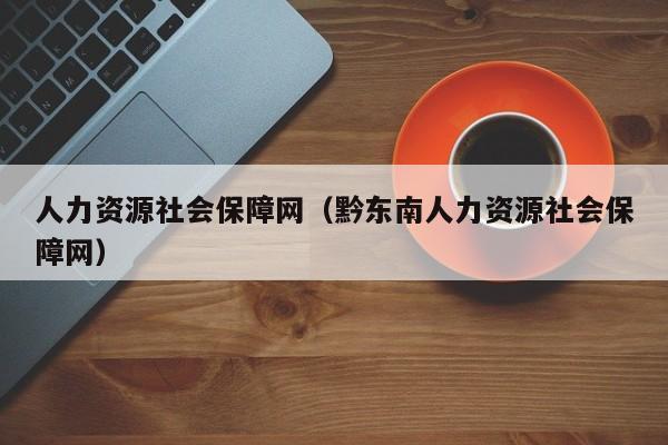 人力资源社会保障网（黔东南人力资源社会保障网）