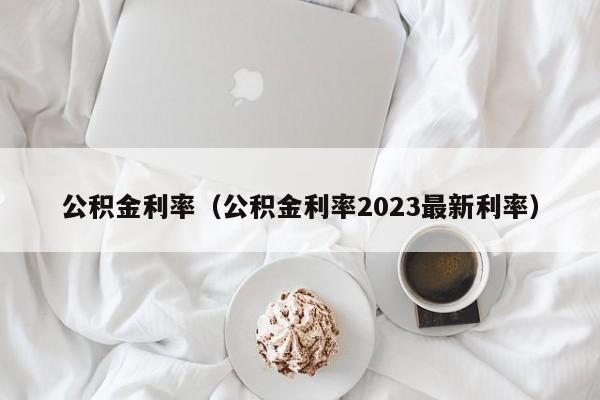 公积金利率（公积金利率2023最新利率）