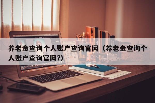 养老金查询个人账户查询官网（养老金查询个人账户查询官网?）