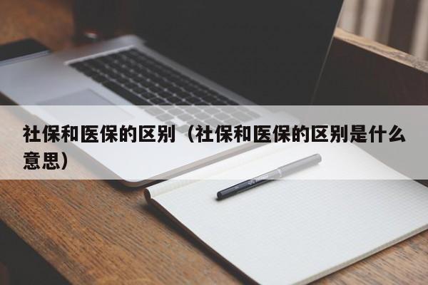 社保和医保的区别（社保和医保的区别是什么意思）