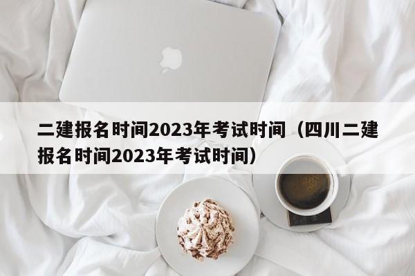 二建报名时间2023年考试时间（四川二建报名时间2023年考试时间）