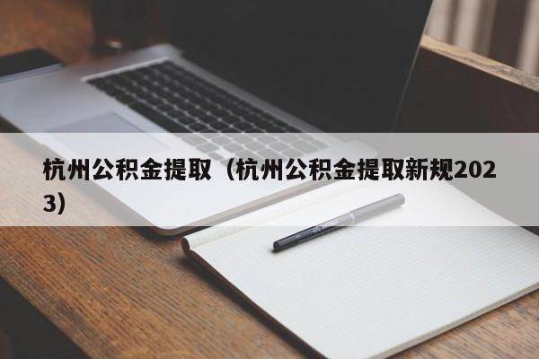 杭州公积金提取（杭州公积金提取新规2023）