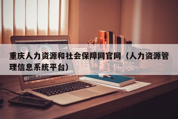 重庆人力资源和社会保障网官网（人力资源管理信息系统平台）