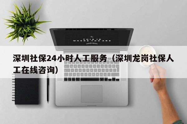 深圳社保24小时人工服务（深圳龙岗社保人工在线咨询）