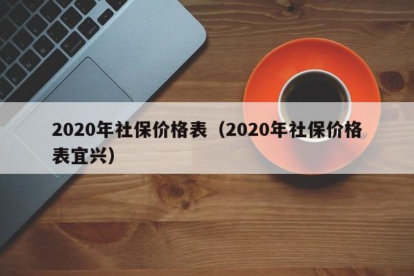 2020年社保价格表（2020年社保价格表宜兴）