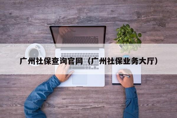 广州社保查询官网（广州社保业务大厅）