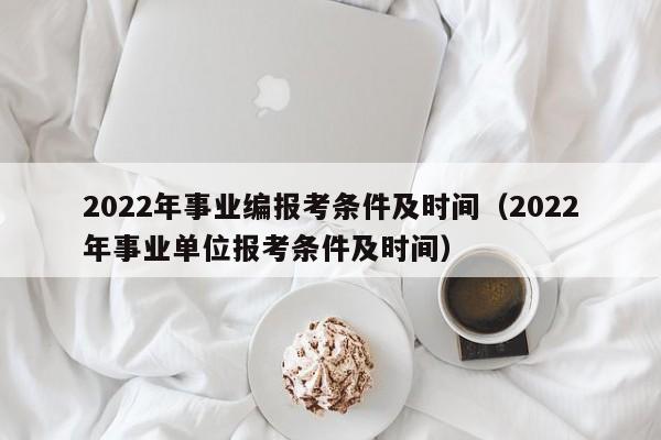 2022年事业编报考条件及时间（2022年事业单位报考条件及时间）