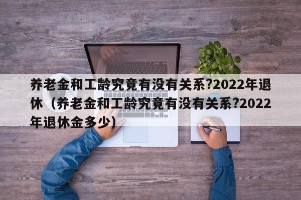 养老金和工龄究竟有没有关系?2022年退休（养老金和工龄究竟有没有关系?2022年退休金多少）