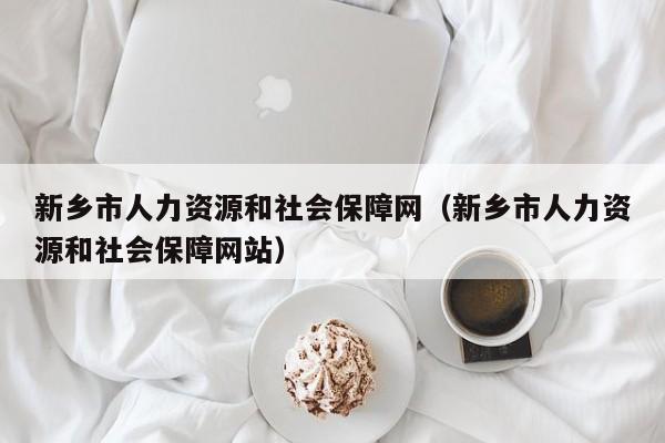 新乡市人力资源和社会保障网（新乡市人力资源和社会保障网站）