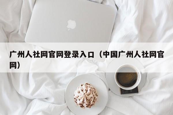 广州人社网官网登录入口（中国广州人社网官网）