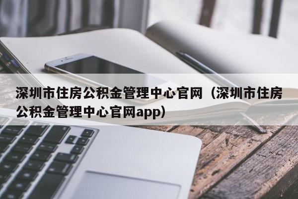 深圳市住房公积金管理中心官网（深圳市住房公积金管理中心官网app）