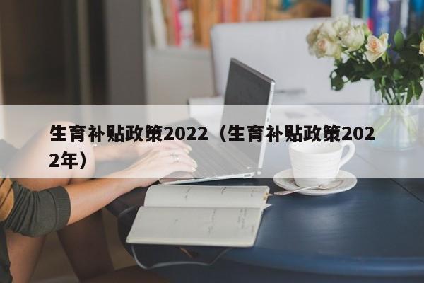 生育补贴政策2022（生育补贴政策2022年）