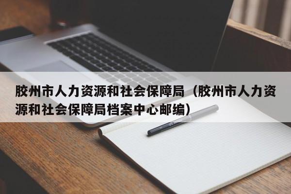 胶州市人力资源和社会保障局（胶州市人力资源和社会保障局档案中心邮编）