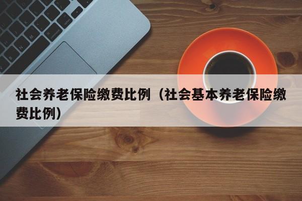 社会养老保险缴费比例（社会基本养老保险缴费比例）