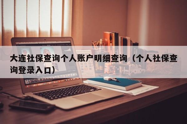 大连社保查询个人账户明细查询（个人社保查询登录入口）