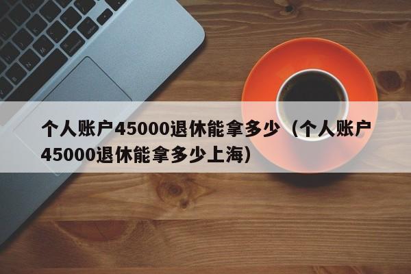 个人账户45000退休能拿多少（个人账户45000退休能拿多少上海）