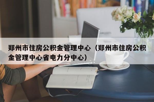 郑州市住房公积金管理中心（郑州市住房公积金管理中心省电力分中心）