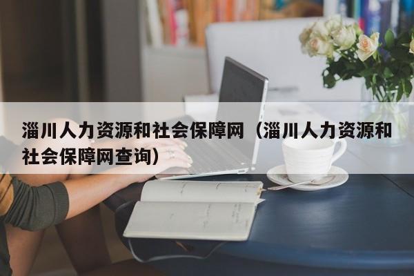 淄川人力资源和社会保障网（淄川人力资源和社会保障网查询）