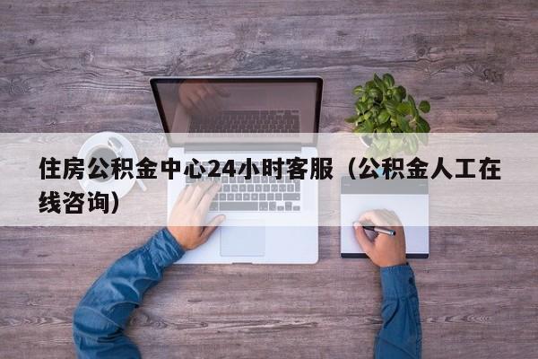 住房公积金中心24小时客服（公积金人工在线咨询）