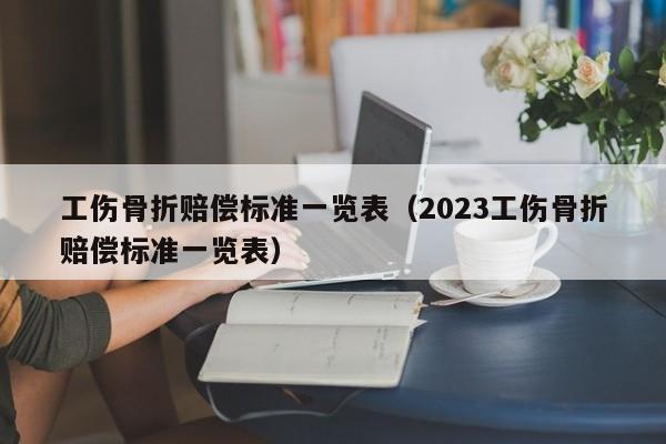 工伤骨折赔偿标准一览表（2023工伤骨折赔偿标准一览表）