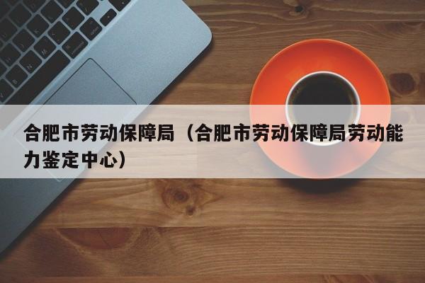 合肥市劳动保障局（合肥市劳动保障局劳动能力鉴定中心）