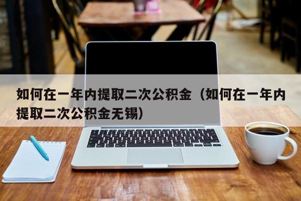 如何在一年内提取二次公积金（如何在一年内提取二次公积金无锡）