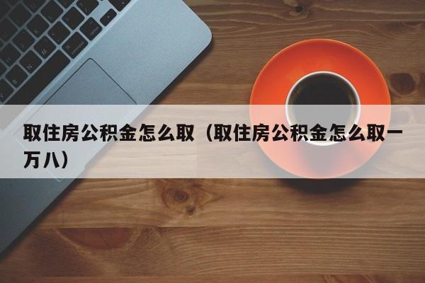 取住房公积金怎么取（取住房公积金怎么取一万八）