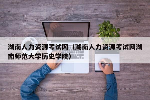 湖南人力资源考试网（湖南人力资源考试网湖南师范大学历史学院）