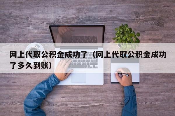 网上代取公积金成功了（网上代取公积金成功了多久到账）