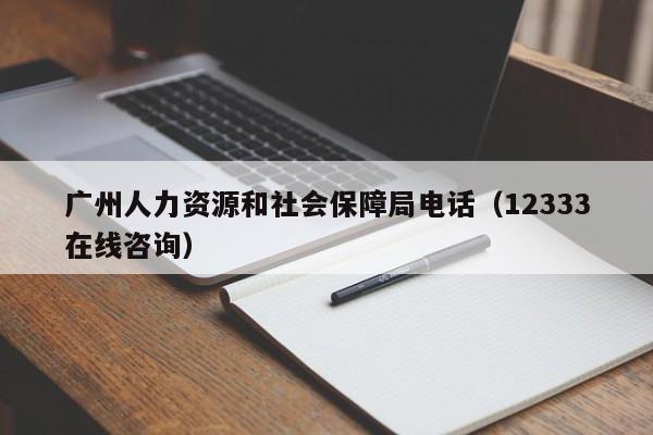 广州人力资源和社会保障局电话（12333在线咨询）